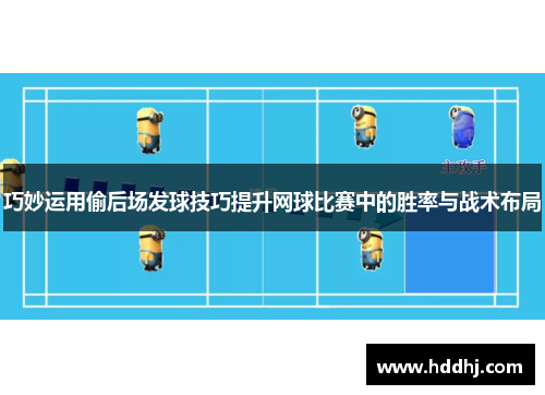 巧妙运用偷后场发球技巧提升网球比赛中的胜率与战术布局