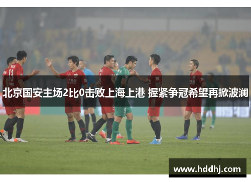 北京国安主场2比0击败上海上港 握紧争冠希望再掀波澜