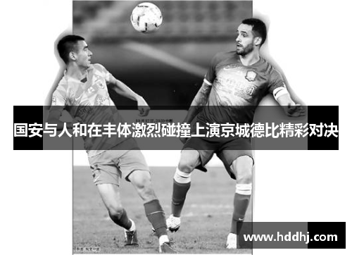 国安与人和在丰体激烈碰撞上演京城德比精彩对决
