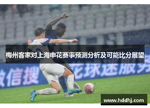 梅州客家对上海申花赛事预测分析及可能比分展望