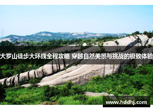 大罗山徒步大环线全程攻略 穿越自然美景与挑战的极致体验