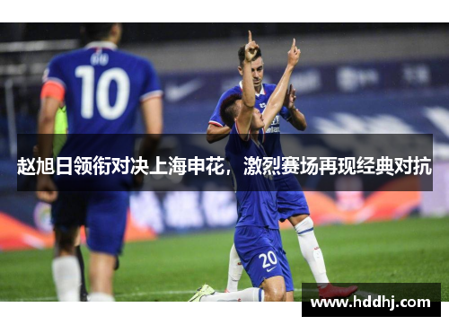赵旭日领衔对决上海申花，激烈赛场再现经典对抗