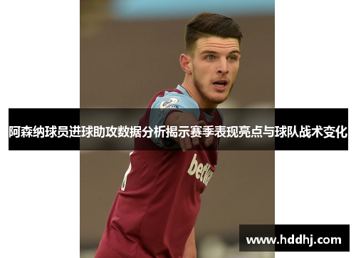 阿森纳球员进球助攻数据分析揭示赛季表现亮点与球队战术变化